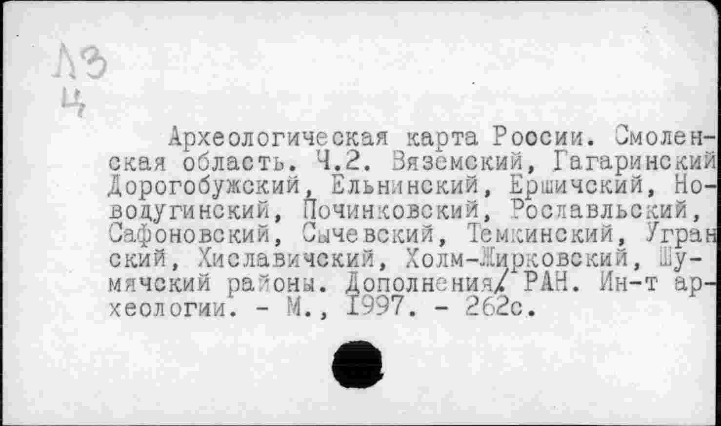 ﻿ц
Археологическая карта России. Смоленская область. 4.2. Вяземский, Гагаринский Дорогобужский, Ельнинский, Ершичский, Ново дуги некий, Починковский, пославльский, Сафоновский, Сычевский, Темкинский, /гран ский, Хиславичский, Холм-Жирковский, Шу-мячекий районы. Дополнения/ РАН. Ин-т археологии. - М., 1997. - 262с.